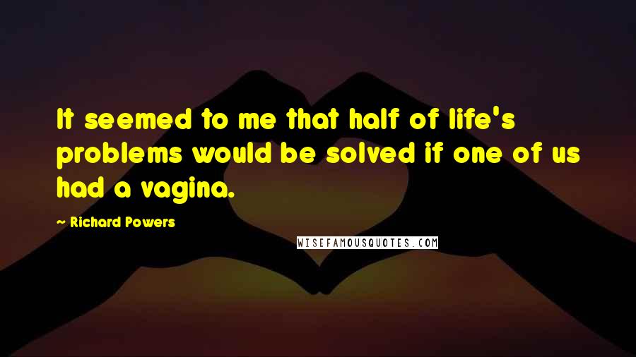 Richard Powers quotes: It seemed to me that half of life's problems would be solved if one of us had a vagina.