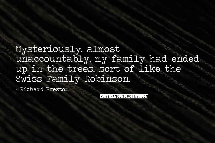 Richard Preston quotes: Mysteriously, almost unaccountably, my family had ended up in the trees, sort of like the Swiss Family Robinson. Richard Preston quotes: Mysteriously, almost unaccountably, my family had ended up in the trees, sort of like the Swiss Family Robinson.