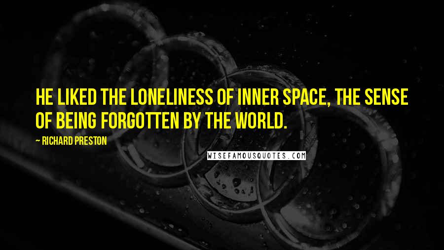 Richard Preston quotes: He liked the loneliness of inner space, the sense of being forgotten by the world.