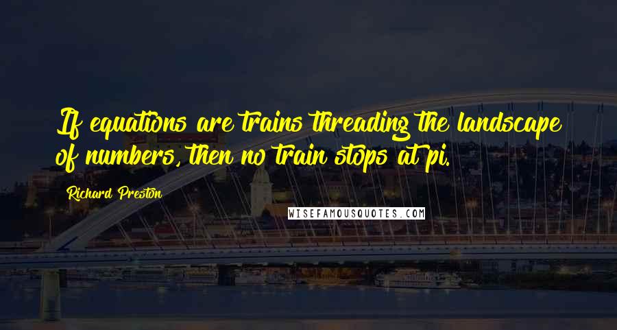 Richard Preston quotes: If equations are trains threading the landscape of numbers, then no train stops at pi.