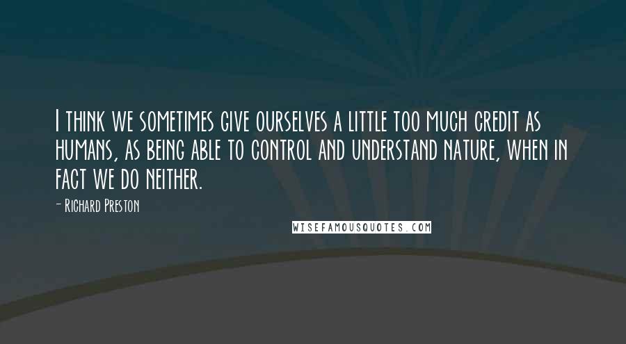 Richard Preston quotes: I think we sometimes give ourselves a little too much credit as humans, as being able to control and understand nature, when in fact we do neither. Richard Preston quotes: I think we sometimes give ourselves a little too much credit as humans, as being able to control and understand nature, when in fact we do neither.