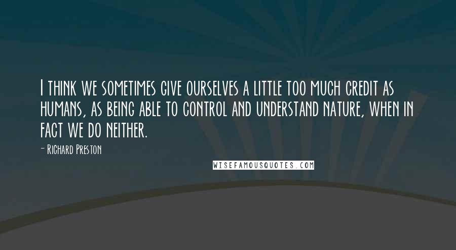 Richard Preston quotes: I think we sometimes give ourselves a little too much credit as humans, as being able to control and understand nature, when in fact we do neither.