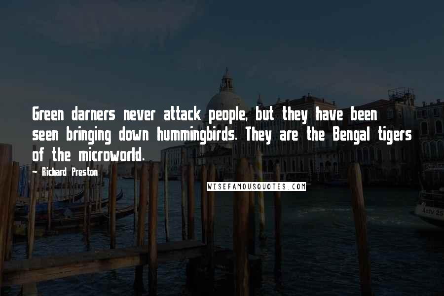 Richard Preston quotes: Green darners never attack people, but they have been seen bringing down hummingbirds. They are the Bengal tigers of the microworld. Richard Preston quotes: Green darners never attack people, but they have been seen bringing down hummingbirds. They are the Bengal tigers of the microworld.