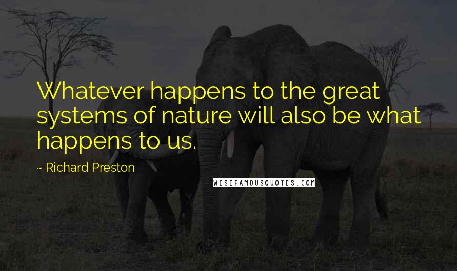 Richard Preston quotes: Whatever happens to the great systems of nature will also be what happens to us.