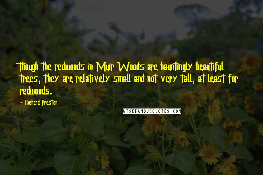 Richard Preston quotes: Though the redwoods in Muir Woods are hauntingly beautiful trees, they are relatively small and not very tall, at least for redwoods.