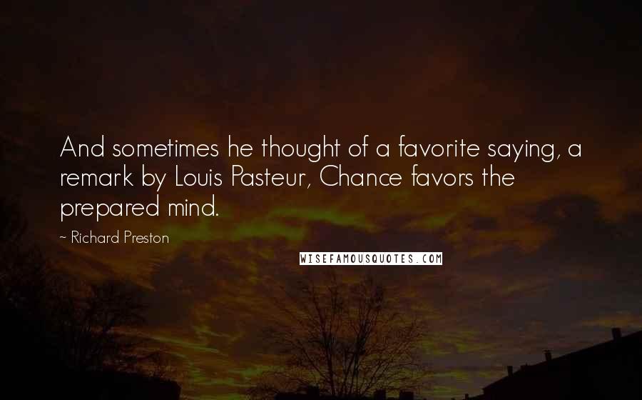 Richard Preston quotes: And sometimes he thought of a favorite saying, a remark by Louis Pasteur, Chance favors the prepared mind.