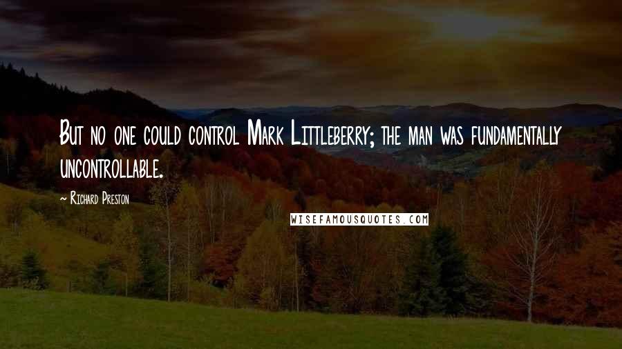 Richard Preston quotes: But no one could control Mark Littleberry; the man was fundamentally uncontrollable.