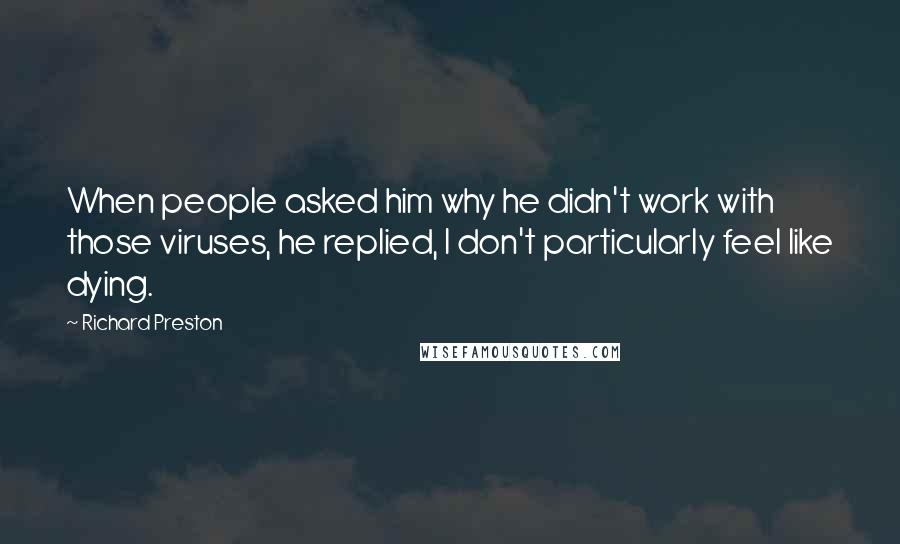 Richard Preston quotes: When people asked him why he didn't work with those viruses, he replied, I don't particularly feel like dying. Richard Preston quotes: When people asked him why he didn't work with those viruses, he replied, I don't particularly feel like dying.
