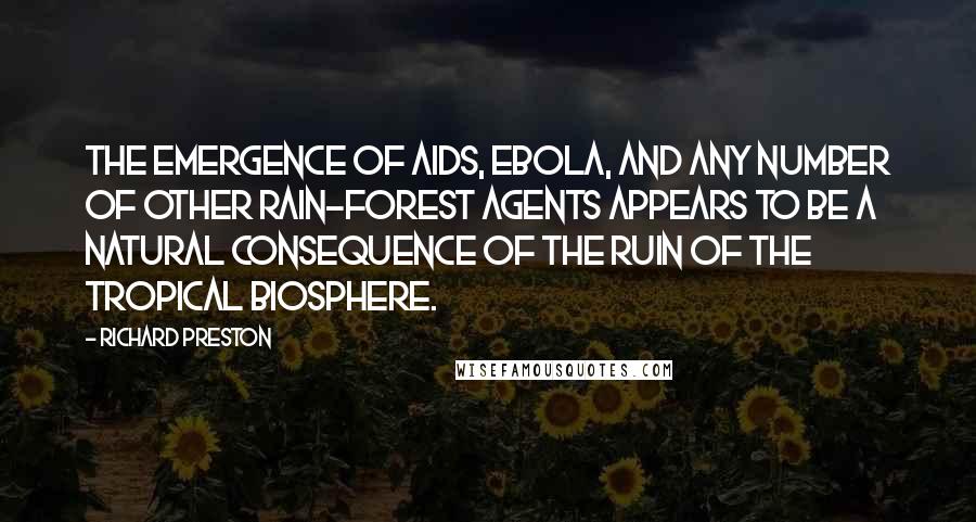 Richard Preston quotes: The emergence of AIDS, Ebola, and any number of other rain-forest agents appears to be a natural consequence of the ruin of the tropical biosphere.