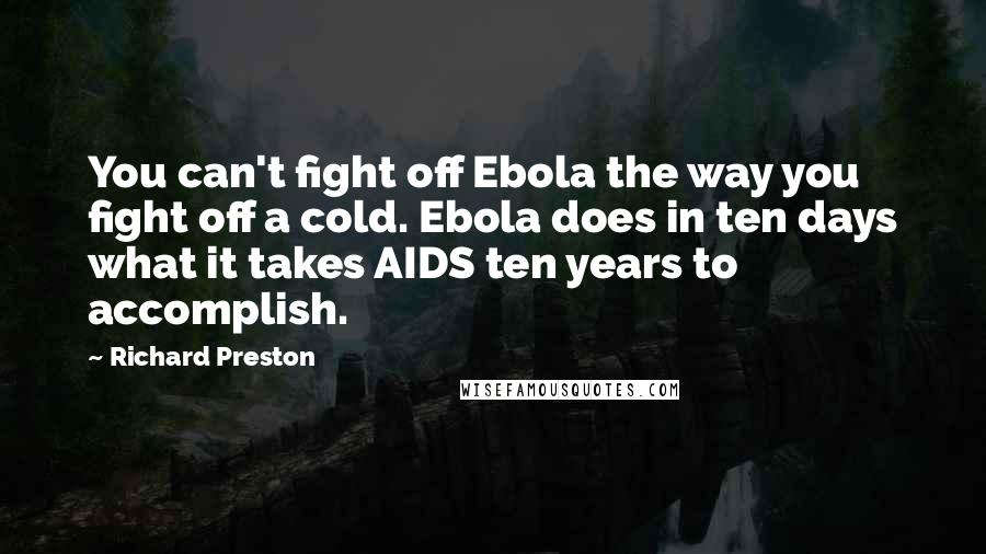 Richard Preston quotes: You can't fight off Ebola the way you fight off a cold. Ebola does in ten days what it takes AIDS ten years to accomplish.