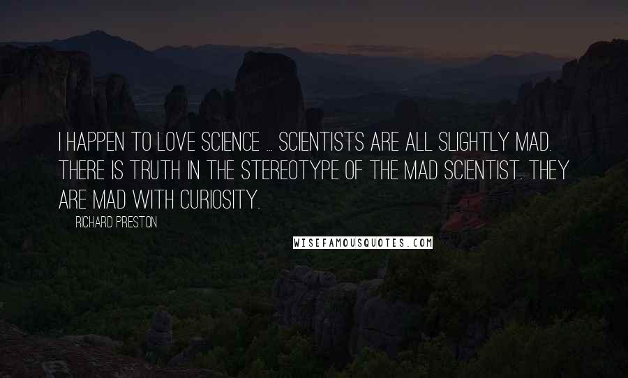 Richard Preston quotes: I happen to love science ... Scientists are all slightly mad. There is truth in the stereotype of the mad scientist. They are mad with curiosity.