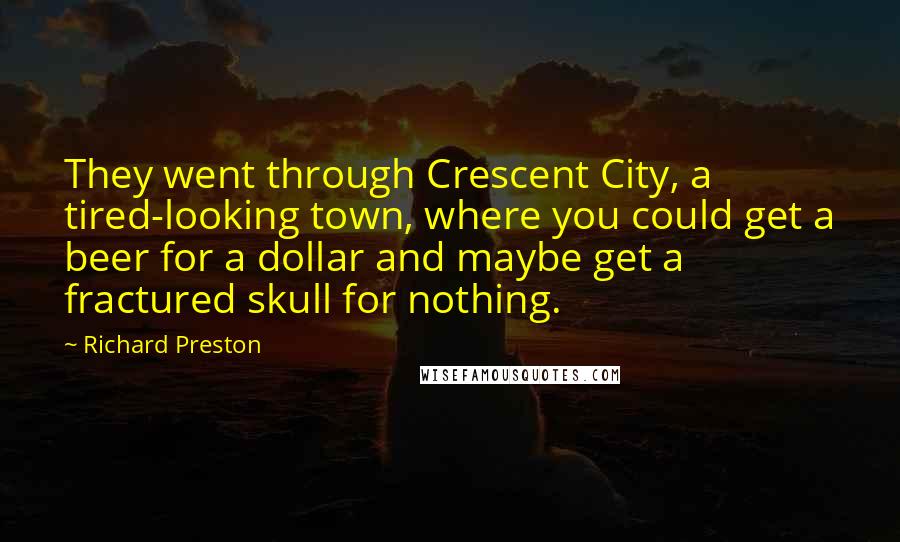 Richard Preston quotes: They went through Crescent City, a tired-looking town, where you could get a beer for a dollar and maybe get a fractured skull for nothing. Richard Preston quotes: They went through Crescent City, a tired-looking town, where you could get a beer for a dollar and maybe get a fractured skull for nothing.