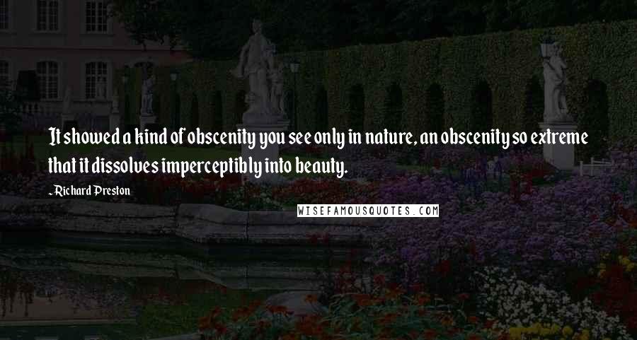 Richard Preston quotes: It showed a kind of obscenity you see only in nature, an obscenity so extreme that it dissolves imperceptibly into beauty.