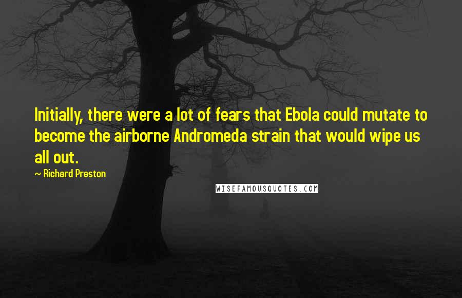 Richard Preston quotes: Initially, there were a lot of fears that Ebola could mutate to become the airborne Andromeda strain that would wipe us all out.