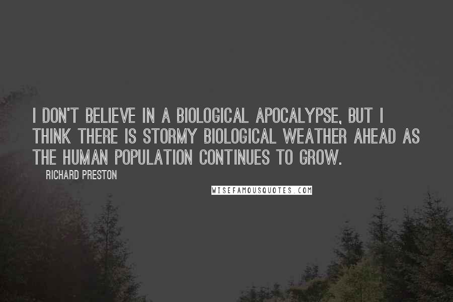 Richard Preston quotes: I don't believe in a biological apocalypse, but I think there is stormy biological weather ahead as the human population continues to grow.