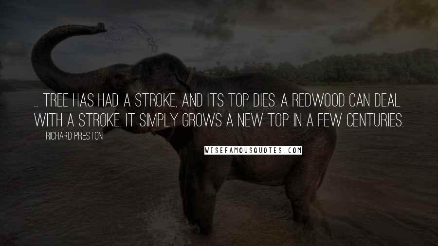Richard Preston quotes: ... tree has had a stroke, and its top dies. A redwood can deal with a stroke. It simply grows a new top in a few centuries. Richard Preston quotes: ... tree has had a stroke, and its top dies. A redwood can deal with a stroke. It simply grows a new top in a few centuries.