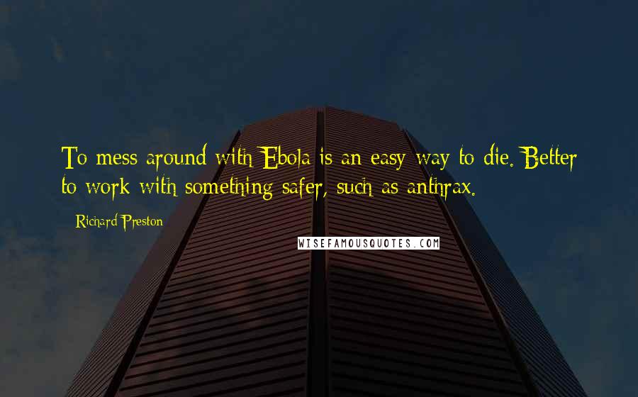 Richard Preston quotes: To mess around with Ebola is an easy way to die. Better to work with something safer, such as anthrax. Richard Preston quotes: To mess around with Ebola is an easy way to die. Better to work with something safer, such as anthrax.