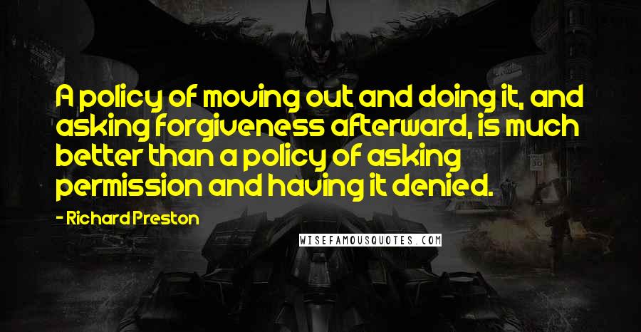 Richard Preston quotes: A policy of moving out and doing it, and asking forgiveness afterward, is much better than a policy of asking permission and having it denied. Richard Preston quotes: A policy of moving out and doing it, and asking forgiveness afterward, is much better than a policy of asking permission and having it denied.