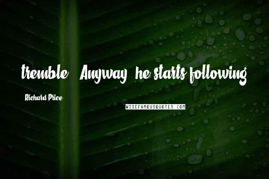 Richard Price quotes: tremble. "Anyway, he starts following
