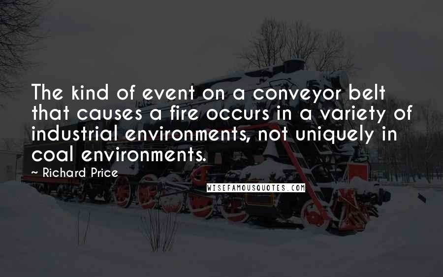 Richard Price quotes: The kind of event on a conveyor belt that causes a fire occurs in a variety of industrial environments, not uniquely in coal environments.