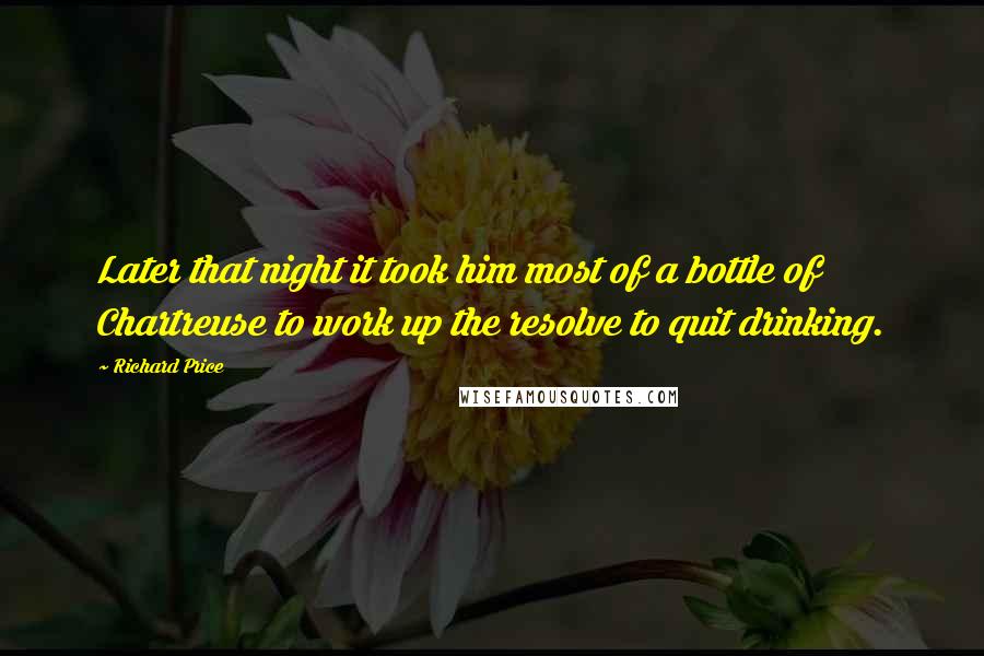 Richard Price quotes: Later that night it took him most of a bottle of Chartreuse to work up the resolve to quit drinking.