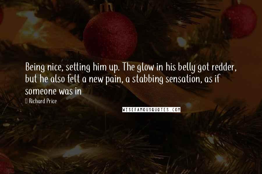 Richard Price quotes: Being nice, setting him up. The glow in his belly got redder, but he also felt a new pain, a stabbing sensation, as if someone was in