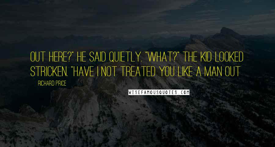 Richard Price quotes: Out here?" he said quietly. "What?" The kid looked stricken. "Have I not treated you like a man out