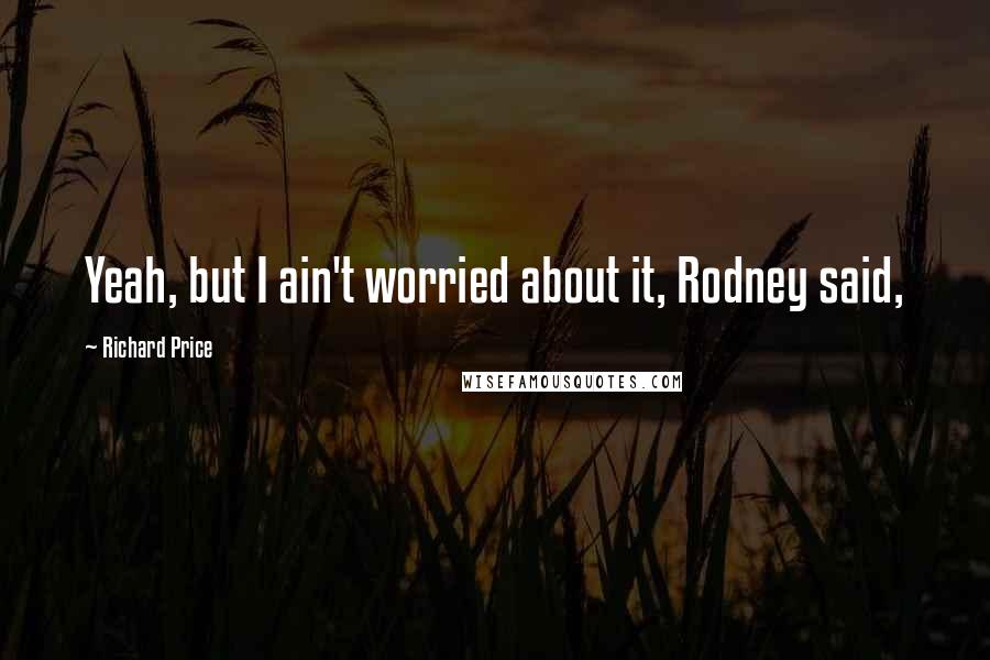 Richard Price quotes: Yeah, but I ain't worried about it, Rodney said,