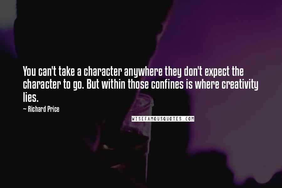 Richard Price quotes: You can't take a character anywhere they don't expect the character to go. But within those confines is where creativity lies.