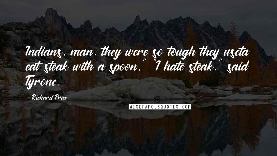 Richard Price quotes: Indians, man, they were so tough they useta eat steak with a spoon." "I hate steak," said Tyrone.