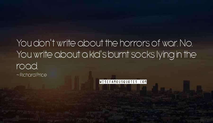 Richard Price quotes: You don't write about the horrors of war. No. You write about a kid's burnt socks lying in the road.