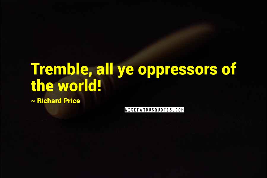 Richard Price quotes: Tremble, all ye oppressors of the world!