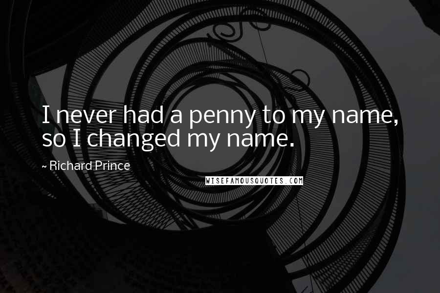 Richard Prince quotes: I never had a penny to my name, so I changed my name.