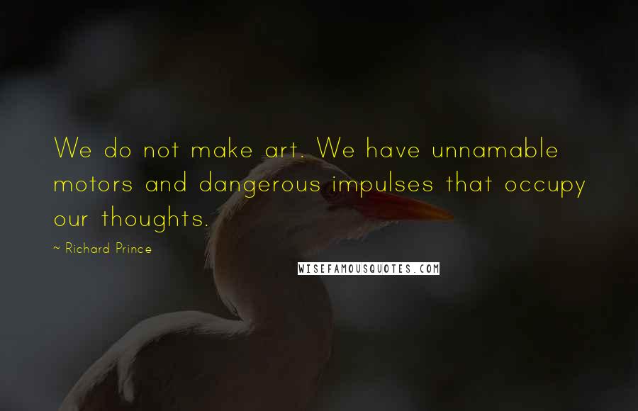 Richard Prince quotes: We do not make art. We have unnamable motors and dangerous impulses that occupy our thoughts.