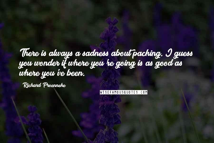 Richard Proenneke quotes: There is always a sadness about packing. I guess you wonder if where you're going is as good as where you've been. Richard Proenneke quotes: There is always a sadness about packing. I guess you wonder if where you're going is as good as where you've been.