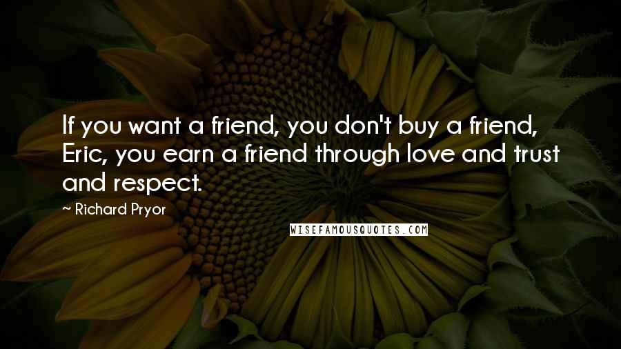 Richard Pryor quotes: If you want a friend, you don't buy a friend, Eric, you earn a friend through love and trust and respect.