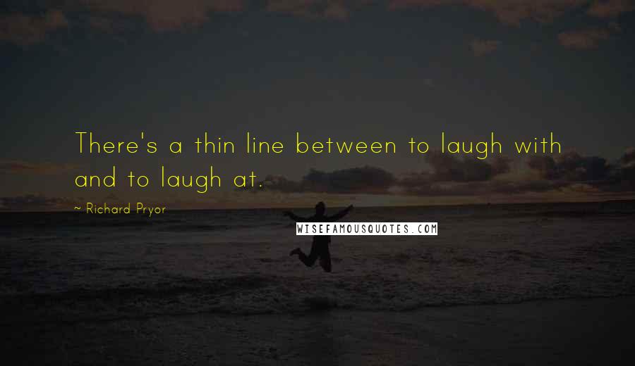 Richard Pryor quotes: There's a thin line between to laugh with and to laugh at.