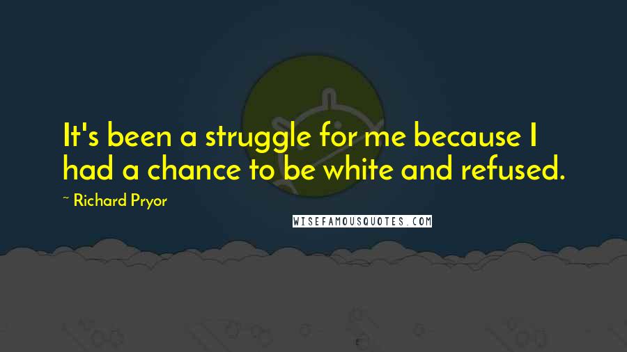 Richard Pryor quotes: It's been a struggle for me because I had a chance to be white and refused.
