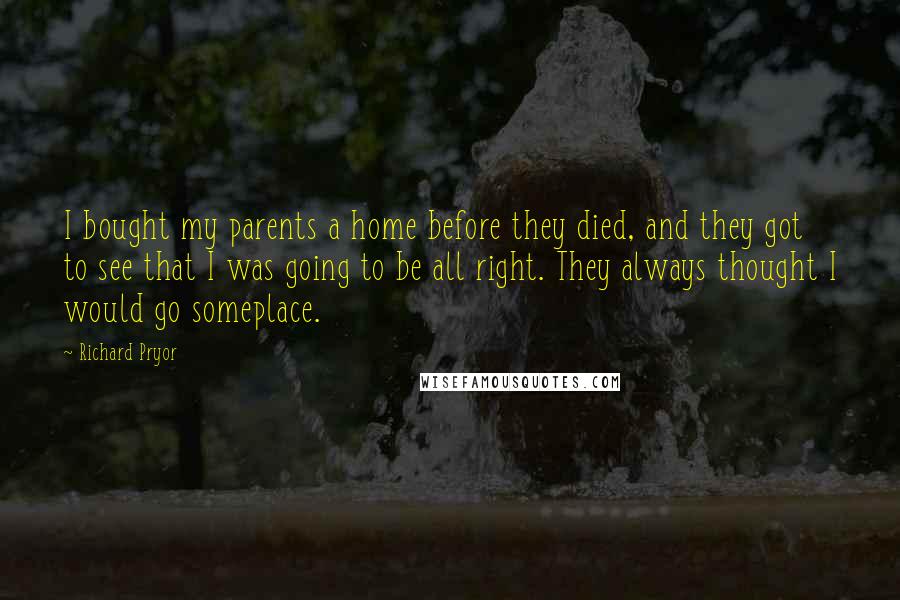 Richard Pryor quotes: I bought my parents a home before they died, and they got to see that I was going to be all right. They always thought I would go someplace.