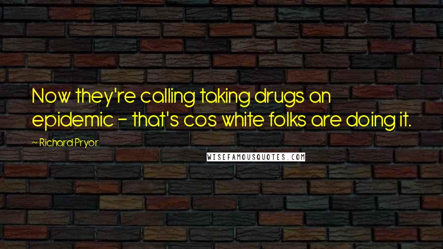 Richard Pryor quotes: Now they're calling taking drugs an epidemic - that's cos white folks are doing it.