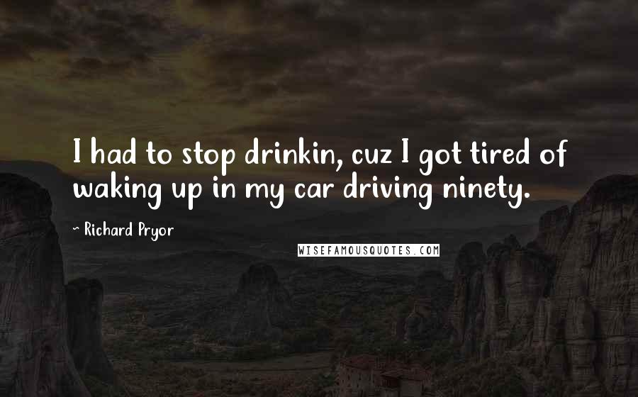 Richard Pryor quotes: I had to stop drinkin, cuz I got tired of waking up in my car driving ninety.