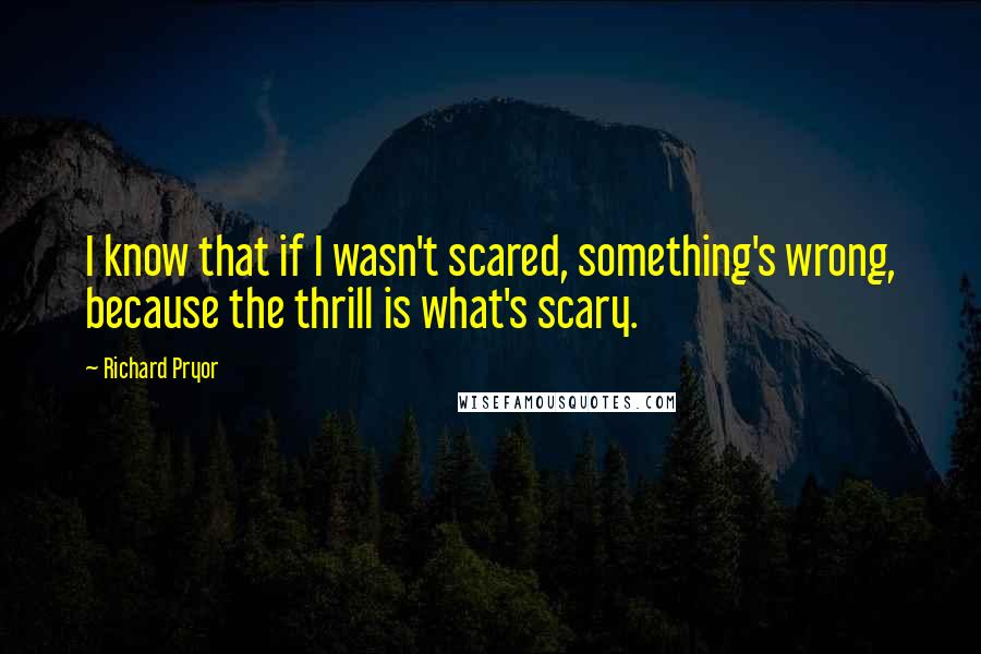 Richard Pryor quotes: I know that if I wasn't scared, something's wrong, because the thrill is what's scary.