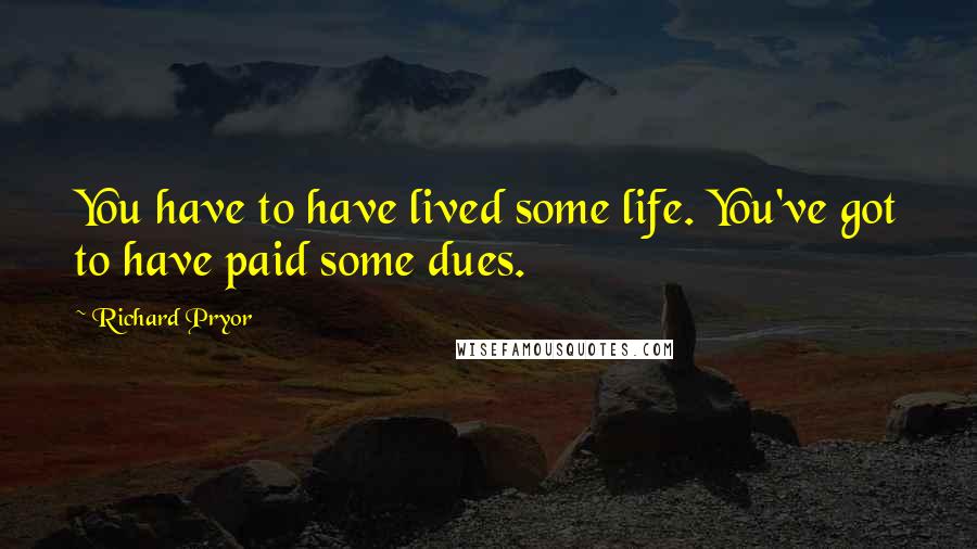 Richard Pryor quotes: You have to have lived some life. You've got to have paid some dues.