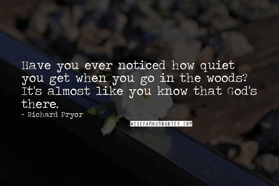 Richard Pryor quotes: Have you ever noticed how quiet you get when you go in the woods? It's almost like you know that God's there.