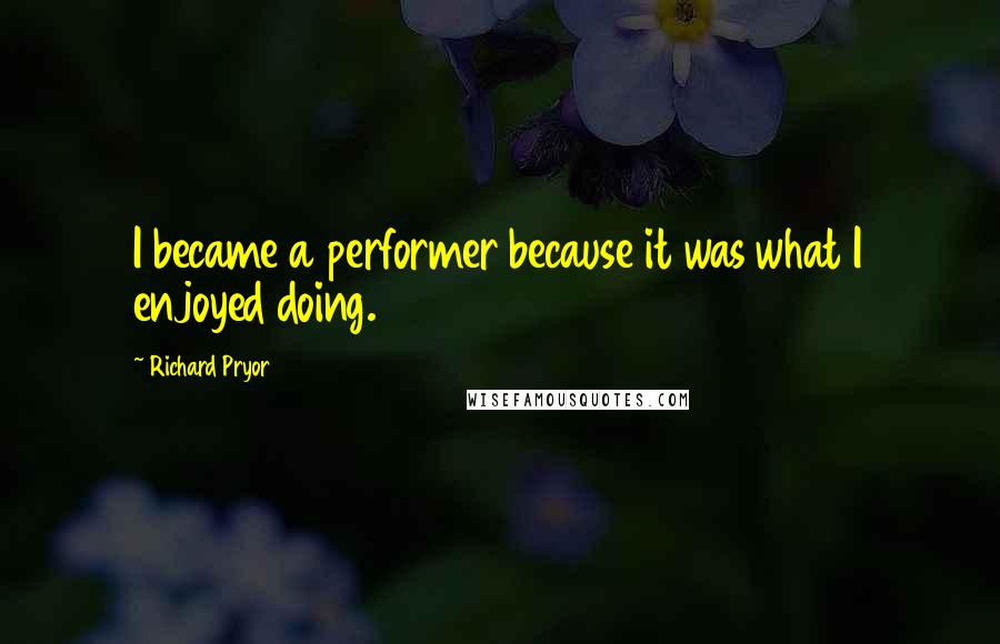 Richard Pryor quotes: I became a performer because it was what I enjoyed doing.