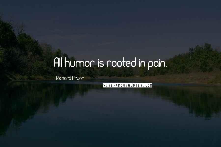 Richard Pryor quotes: All humor is rooted in pain.