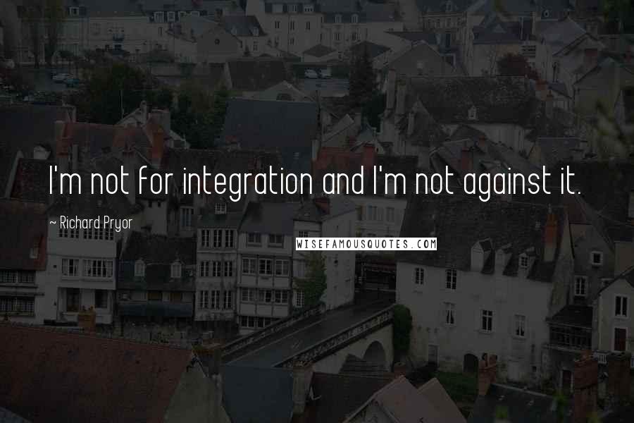 Richard Pryor quotes: I'm not for integration and I'm not against it.