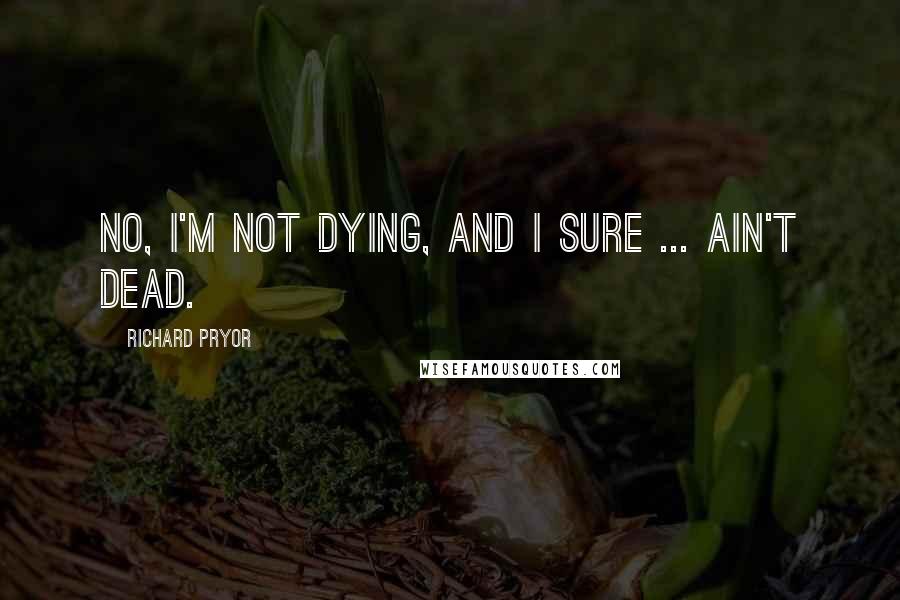 Richard Pryor quotes: No, I'm not dying, and I sure ... ain't dead.