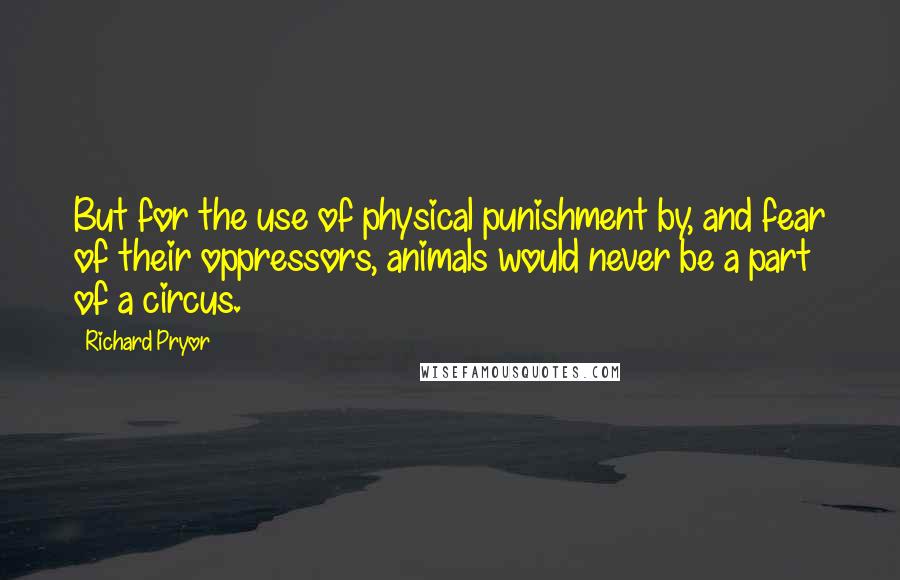 Richard Pryor quotes: But for the use of physical punishment by, and fear of their oppressors, animals would never be a part of a circus.