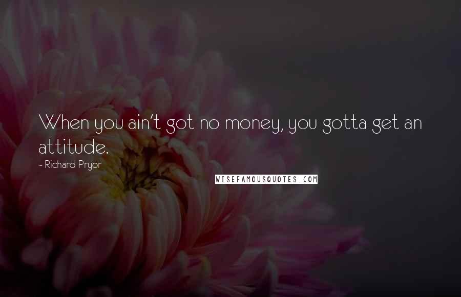 Richard Pryor quotes: When you ain't got no money, you gotta get an attitude.